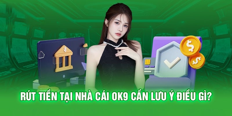 Lưu ý cần nhớ trong quá trình rút tiền OK9